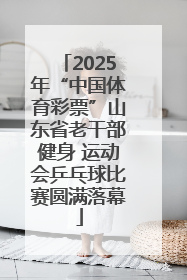 2025年“中国体育彩票”山东省老干部健身 运动会乒乓球比赛圆满落幕