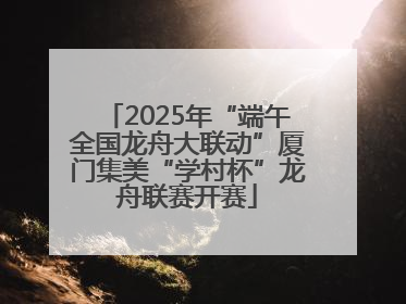 2025年“端午全国龙舟大联动”厦门集美“学村杯”龙舟联赛开赛