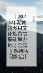 2025年湖南省乡村文化旅游节联动举办地（金洞）系列活动将启