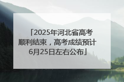 2025年河北省高考顺利结束，高考成绩预计6月25日左右公布