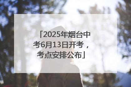 2025年烟台中考6月13日开考，考点安排公布