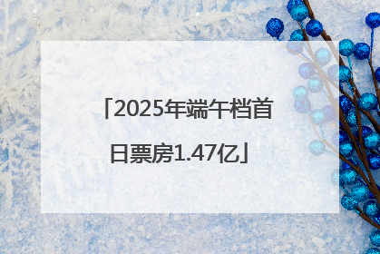 2025年端午档首日票房1.47亿