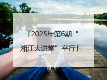 2025年第6期“湘江大讲堂”举行