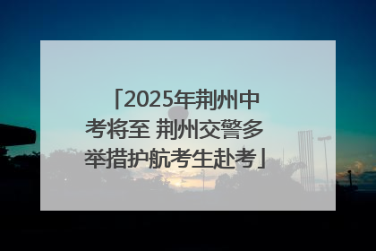 2025年荆州中考将至 荆州交警多举措护航考生赴考