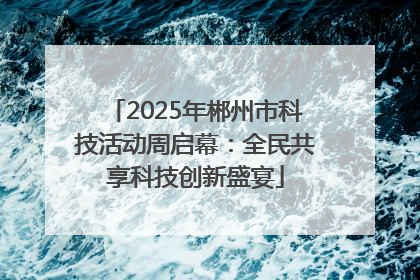 2025年郴州市科技活动周启幕：全民共享科技创新盛宴