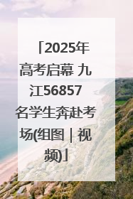 2025年高考启幕 九江56857名学生奔赴考场(组图｜视频)