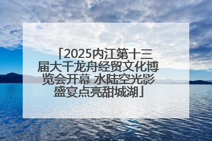 2025内江第十三届大千龙舟经贸文化博览会开幕 水陆空光影盛宴点亮甜城湖