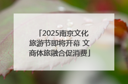 2025南京文化旅游节即将开幕 文商体旅融合促消费