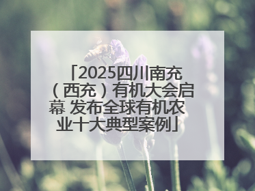 2025四川南充（西充）有机大会启幕 发布全球有机农业十大典型案例