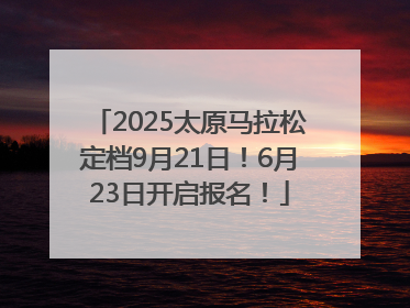 2025太原马拉松定档9月21日！6月23日开启报名！