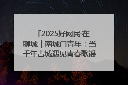 2025好网民·在聊城｜南城门青年：当千年古城遇见青春歌谣 一湖碧水见证的“聊城式浪漫”