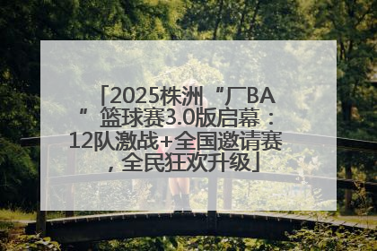 2025株洲“厂BA”篮球赛3.0版启幕：12队激战+全国邀请赛，全民狂欢升级
