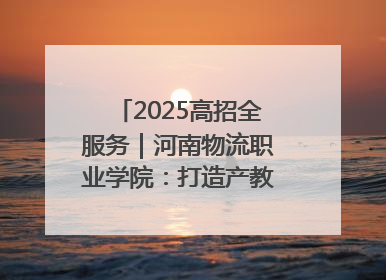 2025高招全服务｜河南物流职业学院：打造产教融合新高地 推动高质量快速发展