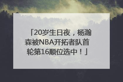 20岁生日夜，杨瀚森被NBA开拓者队首轮第16顺位选中！