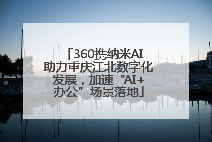 360携纳米AI助力重庆江北数字化发展，加速“AI+办公”场景落地