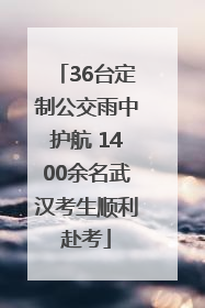 36台定制公交雨中护航 1400余名武汉考生顺利赴考