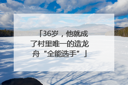 36岁，他就成了村里唯一的造龙舟“全能选手”