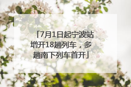 7月1日起宁波站增开18趟列车，多趟南下列车首开