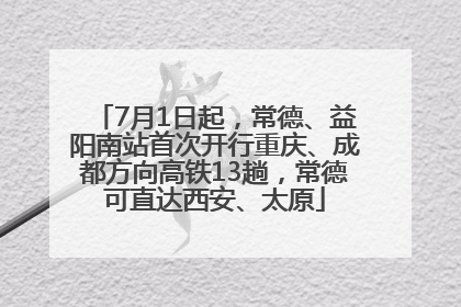 7月1日起，常德、益阳南站首次开行重庆、成都方向高铁13趟，常德可直达西安、太原