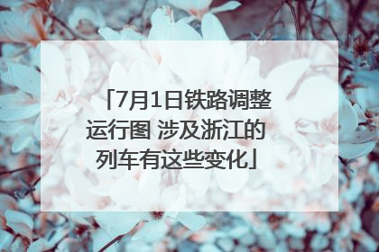 7月1日铁路调整运行图 涉及浙江的列车有这些变化