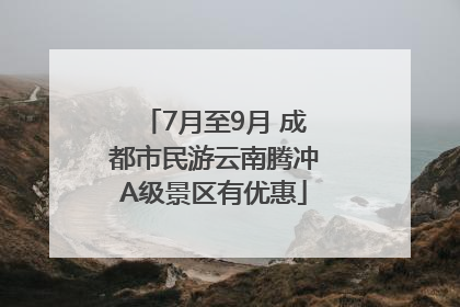 7月至9月 成都市民游云南腾冲A级景区有优惠