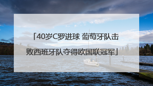 40岁C罗进球 葡萄牙队击败西班牙队夺得欧国联冠军