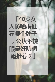 40岁女人防晒霜推荐哪个牌子，公认不辣眼最好防晒霜推荐？