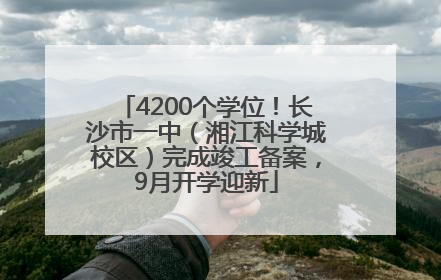 4200个学位！长沙市一中（湘江科学城校区）完成竣工备案，9月开学迎新