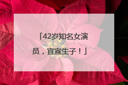 42岁知名女演员，官宣生子！