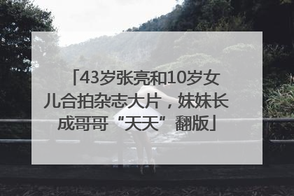 43岁张亮和10岁女儿合拍杂志大片，妹妹长成哥哥“天天”翻版