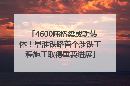 4600吨桥梁成功转体！阜淮铁路首个涉铁工程施工取得重要进展