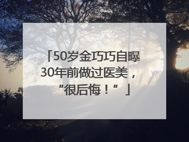 50岁金巧巧自曝30年前做过医美，“很后悔！”