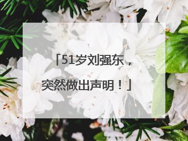 51岁刘强东，突然做出声明！