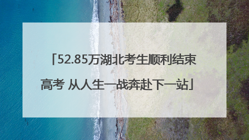 52.85万湖北考生顺利结束高考 从人生一战奔赴下一站