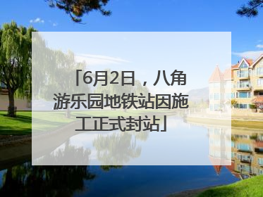6月2日，八角游乐园地铁站因施工正式封站