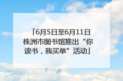 6月5日至6月11日 株洲市图书馆推出“你读书，我买单”活动