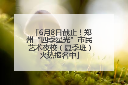 6月8日截止！郑州“四季星光”市民艺术夜校（夏季班）火热报名中