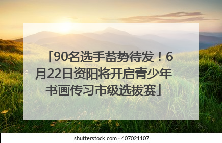 90名选手蓄势待发！6月22日资阳将开启青少年书画传习市级选拔赛