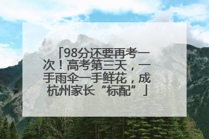 98分还要再考一次！高考第三天，一手雨伞一手鲜花，成杭州家长“标配”