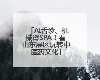 AI舌诊、机械臂SPA！看山东展区玩转中医药文化