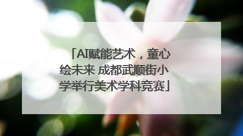 AI赋能艺术，童心绘未来 成都武顺街小学举行美术学科竞赛