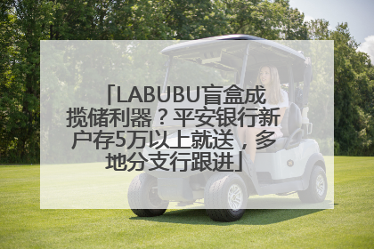 LABUBU盲盒成揽储利器？平安银行新户存5万以上就送，多地分支行跟进