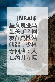 NBA球星文班亚马出关了？网友在高铁站偶遇，少林寺回应：人已离开寺院