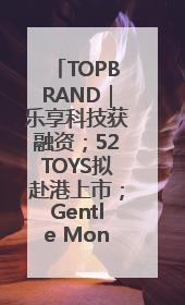 TOPBRAND｜乐享科技获融资；52TOYS拟赴港上市；Gentle Monster合作谷歌；Valentino传播官离职