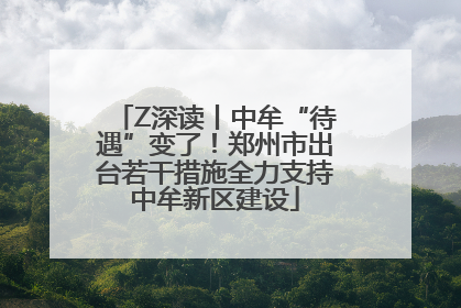 Z深读丨中牟“待遇”变了！郑州市出台若干措施全力支持中牟新区建设